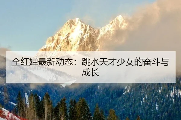全红婵最新动态：跳水天才少女的奋斗与成长