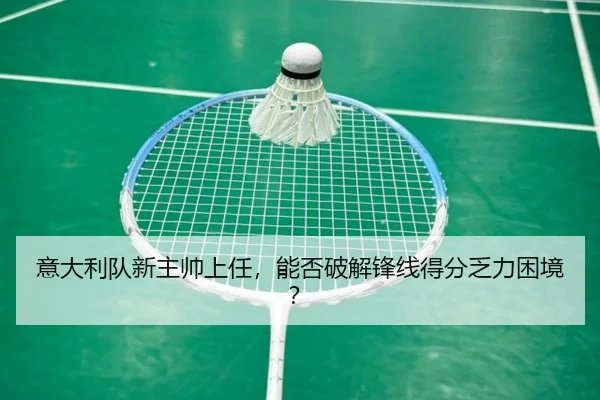 意大利队新主帅上任，能否破解锋线得分乏力困境？