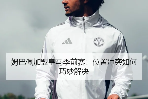 姆巴佩加盟皇马季前赛：位置冲突如何巧妙解决